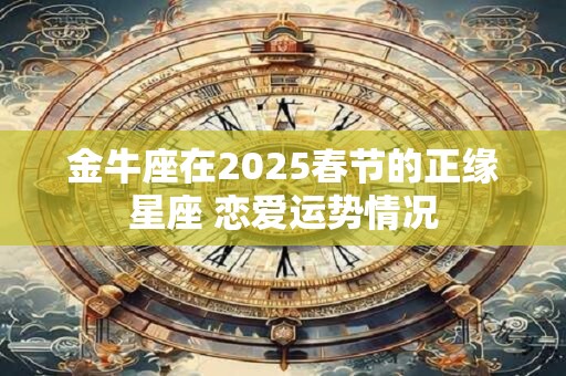 金牛座在2025春节的正缘星座 恋爱运势情况