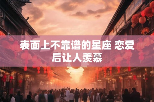 详细阅读:表面上不靠谱的星座 恋爱后让人羡慕 表面上不靠谱的星座 恋爱后让人羡慕