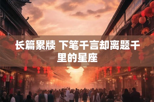 长篇累牍 下笔千言却离题千里的星座