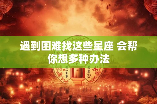 遇到困难找这些星座 会帮你想多种办法