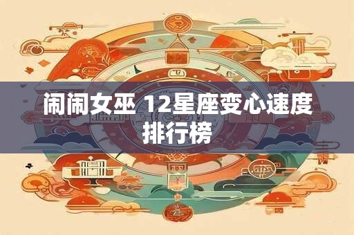 闹闹女巫 12星座变心速度排行榜