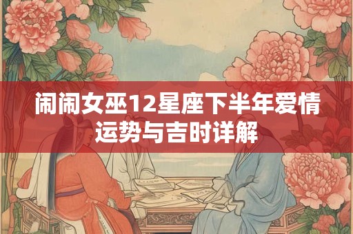 闹闹女巫12星座下半年爱情运势与吉时详解