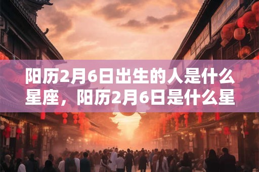 阳历2月6日出生的人是什么星座，阳历2月6日是什么星座