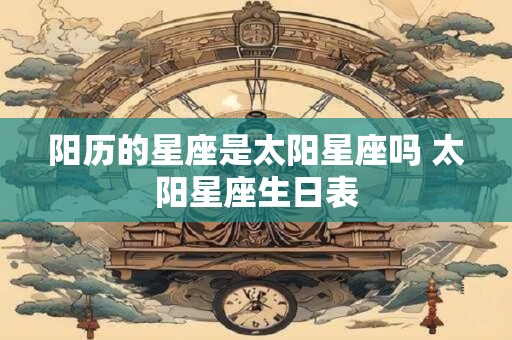 阳历的星座是太阳星座吗 太阳星座生日表