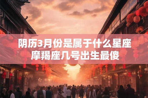 阴历3月份是属于什么星座 摩羯座几号出生最傻