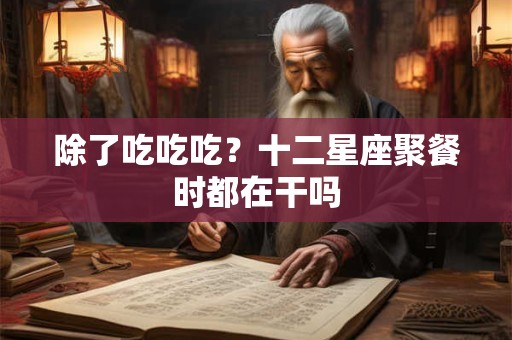 详细阅读:除了吃吃吃?十二星座聚餐时都在干吗 除了吃吃吃?十二星座聚餐时都在干吗