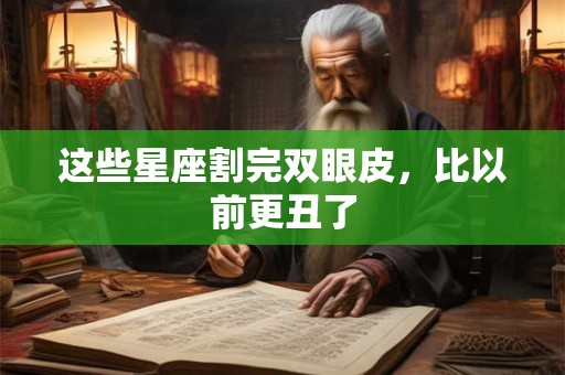 这些星座割完双眼皮，比以前更丑了