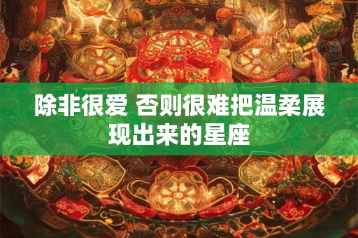 除非很爱 否则很难把温柔展现出来的星座