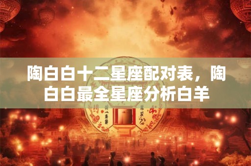 陶白白十二星座配对表，陶白白最全星座分析白羊