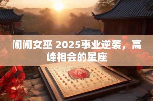 闹闹女巫 2025事业逆袭，高峰相会的星座