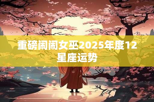 重磅闹闹女巫2025年度12星座运势