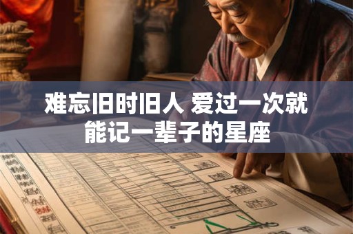难忘旧时旧人 爱过一次就能记一辈子的星座