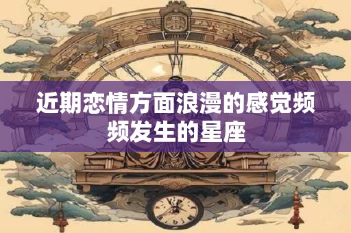 近期恋情方面浪漫的感觉频频发生的星座