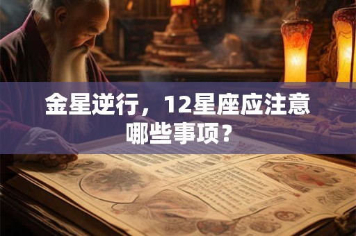 详细阅读:金星逆行,12星座应注意哪些事项? 金星逆行,12星座应注意哪些事项?