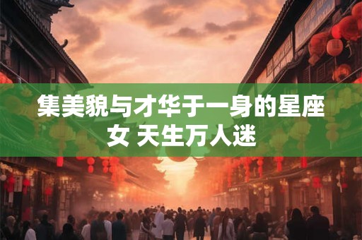 集美貌与才华于一身的星座女 天生万人迷