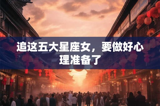 追这五大星座女，要做好心理准备了
