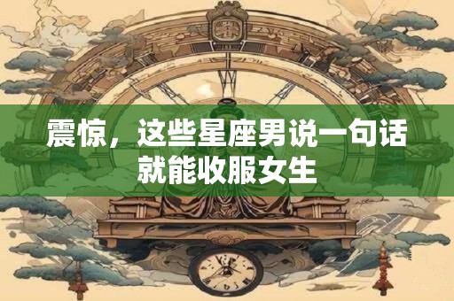 震惊，这些星座男说一句话就能收服女生