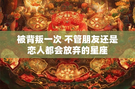 被背叛一次 不管朋友还是恋人都会放弃的星座