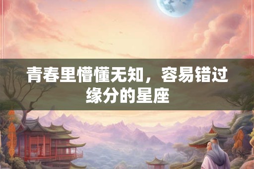 青春里懵懂无知，容易错过缘分的星座