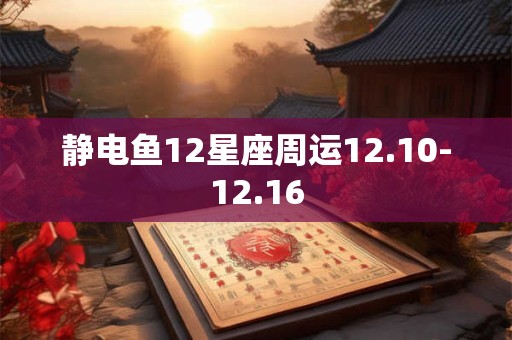 静电鱼12星座周运12.10-12.16