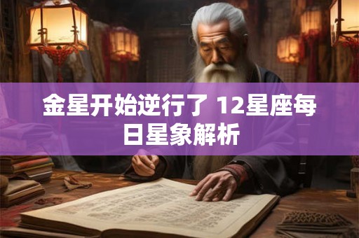 金星开始逆行了 12星座每日星象解析