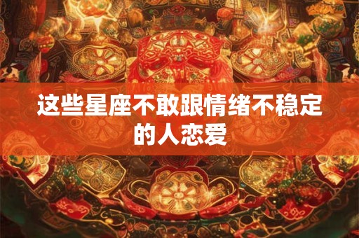 这些星座不敢跟情绪不稳定的人恋爱