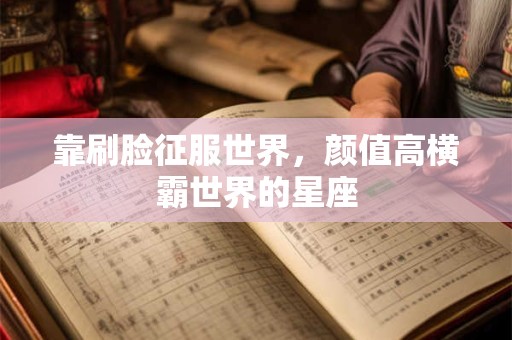 靠刷脸征服世界，颜值高横霸世界的星座