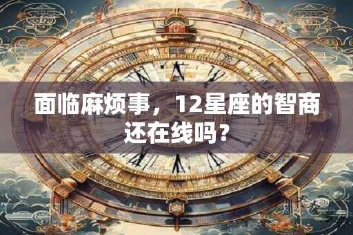 面临麻烦事，12星座的智商还在线吗？
