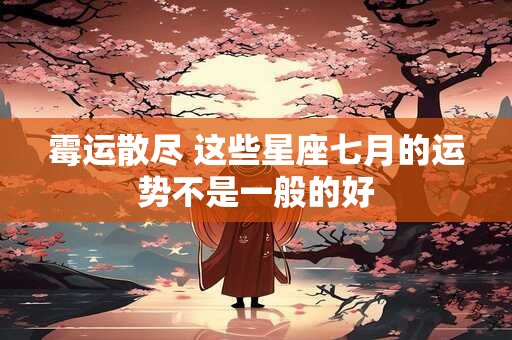 霉运散尽 这些星座七月的运势不是一般的好