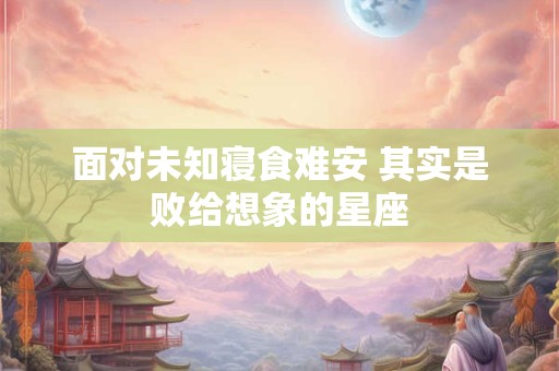 面对未知寝食难安 其实是败给想象的星座
