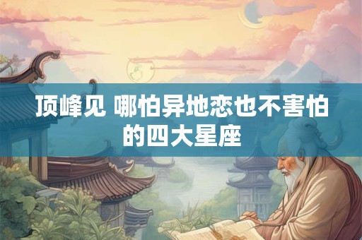 顶峰见 哪怕异地恋也不害怕的四大星座