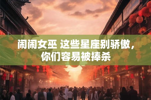 闹闹女巫 这些星座别骄傲，你们容易被捧杀