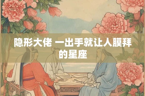 隐形大佬 一出手就让人膜拜的星座