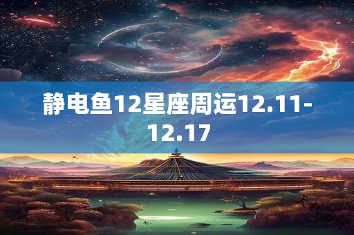 静电鱼12星座周运12.11-12.17