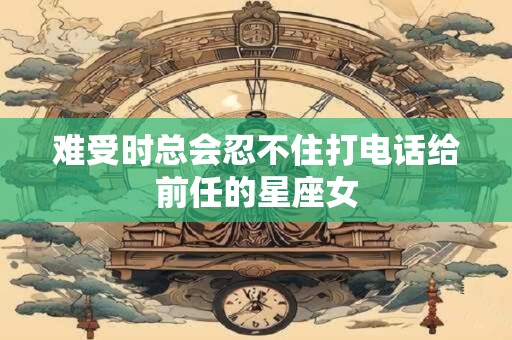 难受时总会忍不住打电话给前任的星座女