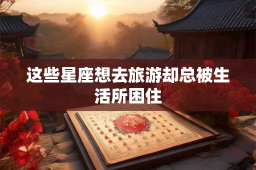 这些星座想去旅游却总被生活所困住