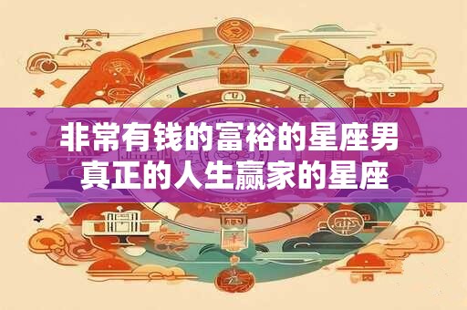 非常有钱的富裕的星座男 真正的人生赢家的星座