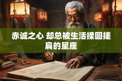 赤诚之心 却总被生活揉圆搓扁的星座