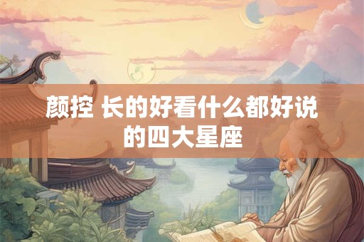 详细阅读:颜控 长的好看什么都好说的四大星座 颜控 长的好看什么都好说的四大星座