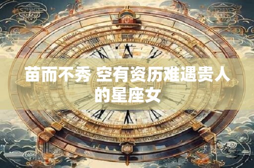 苗而不秀 空有资历难遇贵人的星座女
