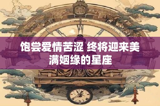 饱尝爱情苦涩 终将迎来美满姻缘的星座
