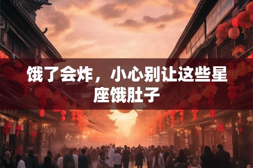 饿了会炸，小心别让这些星座饿肚子