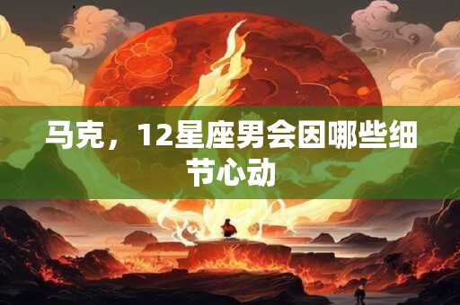 马克，12星座男会因哪些细节心动