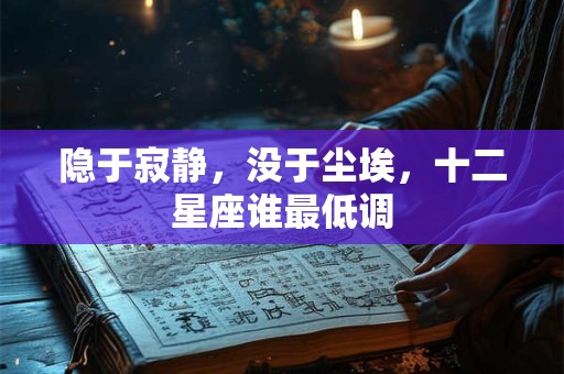 隐于寂静，没于尘埃，十二星座谁最低调