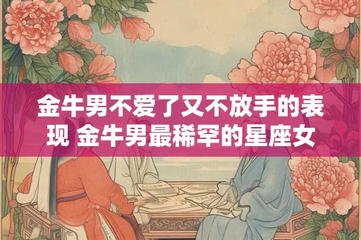 金牛男不爱了又不放手的表现 金牛男最稀罕的星座女