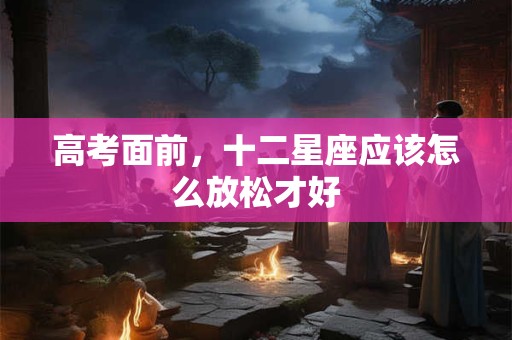 高考面前，十二星座应该怎么放松才好