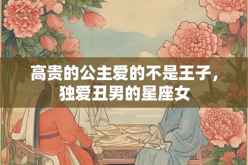 高贵的公主爱的不是王子，独爱丑男的星座女