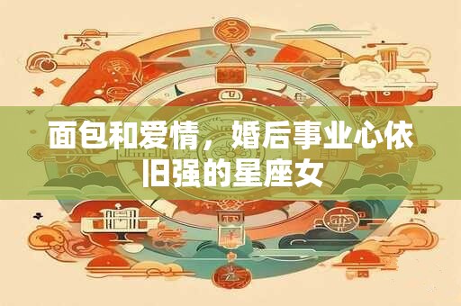 面包和爱情，婚后事业心依旧强的星座女