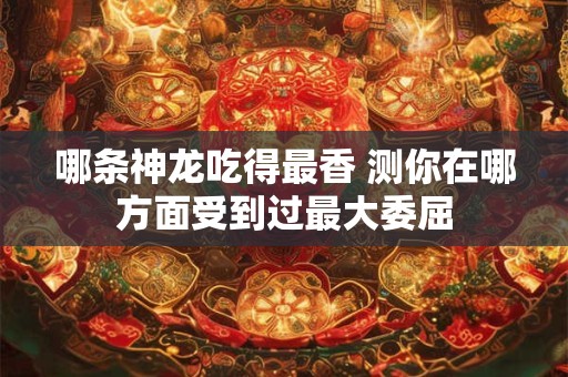 哪条神龙吃得最香 测你在哪方面受到过最大委屈