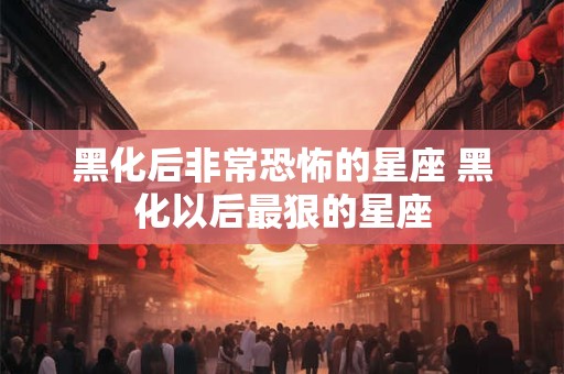 黑化后非常恐怖的星座 黑化以后最狠的星座